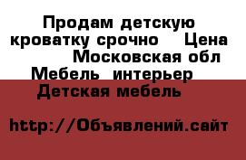 Продам детскую кроватку срочно  › Цена ­ 1 800 - Московская обл. Мебель, интерьер » Детская мебель   